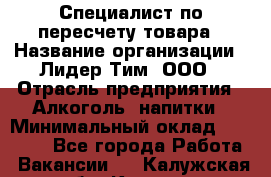 Специалист по пересчету товара › Название организации ­ Лидер Тим, ООО › Отрасль предприятия ­ Алкоголь, напитки › Минимальный оклад ­ 35 000 - Все города Работа » Вакансии   . Калужская обл.,Калуга г.